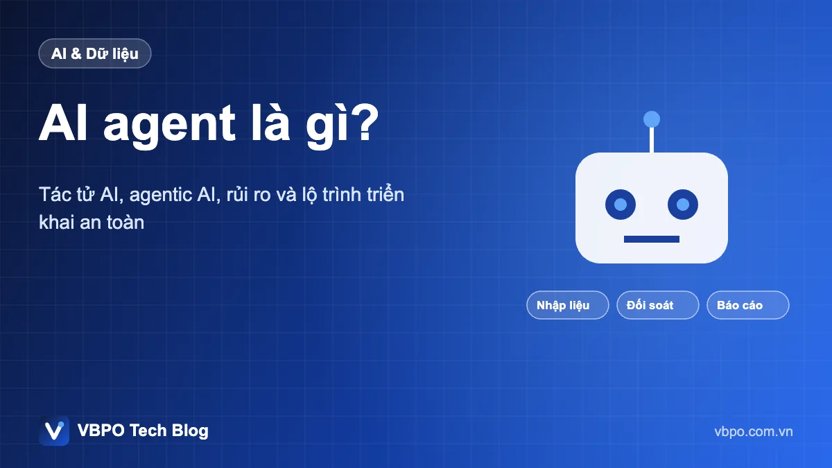 AI agent là gì? - Tác tử AI, agentic AI, rủi ro và lộ trình triển khai an toàn